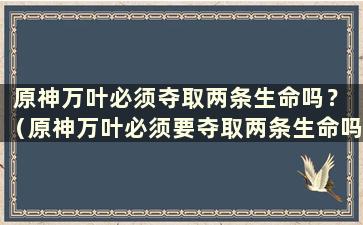 原神万叶必须夺取两条生命吗？ （原神万叶必须要夺取两条生命吗？）